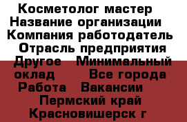 Косметолог-мастер › Название организации ­ Компания-работодатель › Отрасль предприятия ­ Другое › Минимальный оклад ­ 1 - Все города Работа » Вакансии   . Пермский край,Красновишерск г.